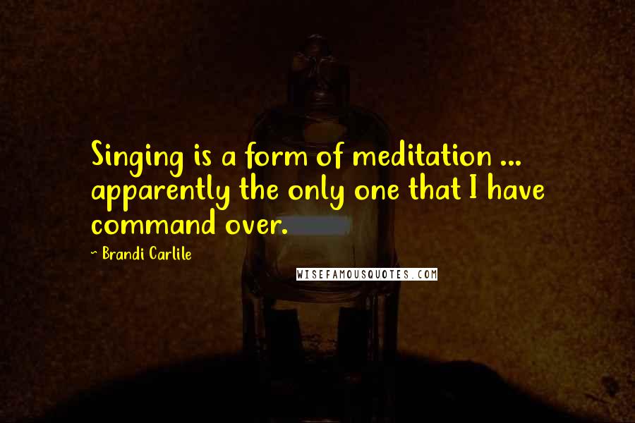 Brandi Carlile Quotes: Singing is a form of meditation ... apparently the only one that I have command over.