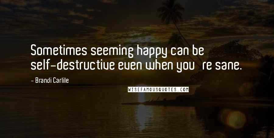 Brandi Carlile Quotes: Sometimes seeming happy can be self-destructive even when you're sane.