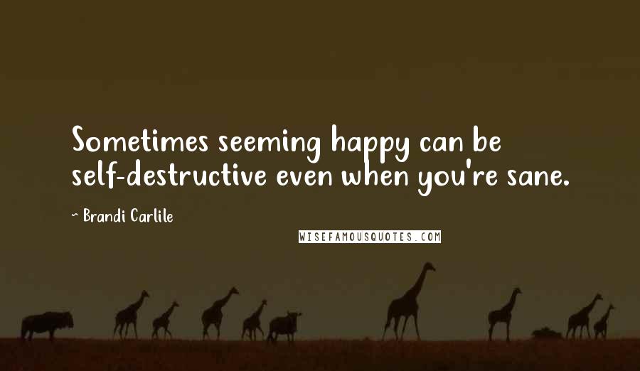 Brandi Carlile Quotes: Sometimes seeming happy can be self-destructive even when you're sane.