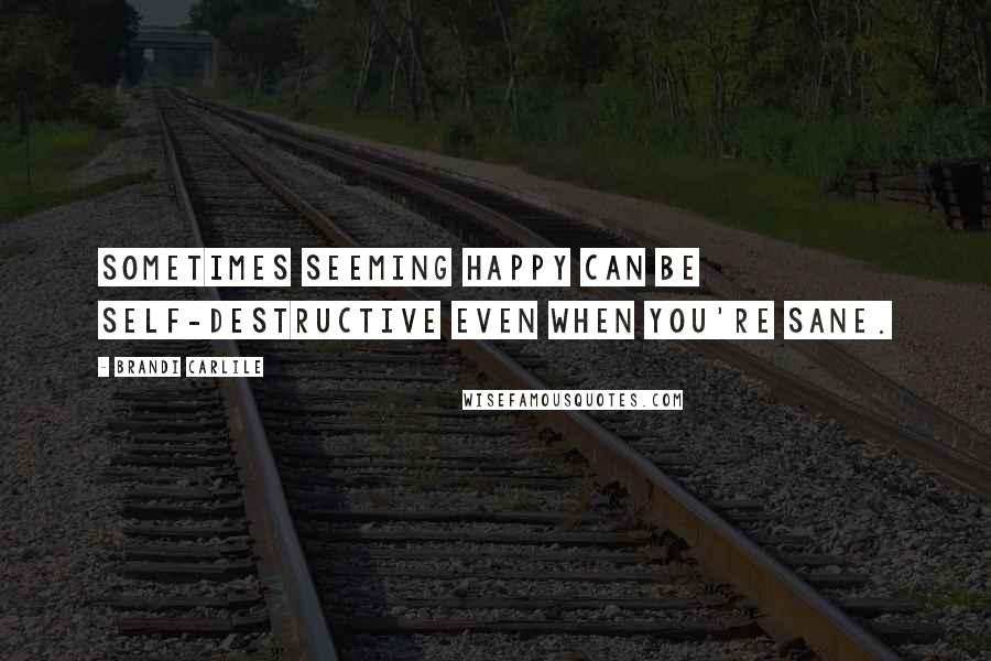 Brandi Carlile Quotes: Sometimes seeming happy can be self-destructive even when you're sane.