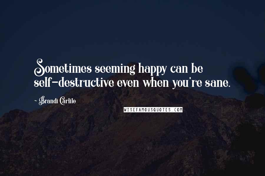 Brandi Carlile Quotes: Sometimes seeming happy can be self-destructive even when you're sane.