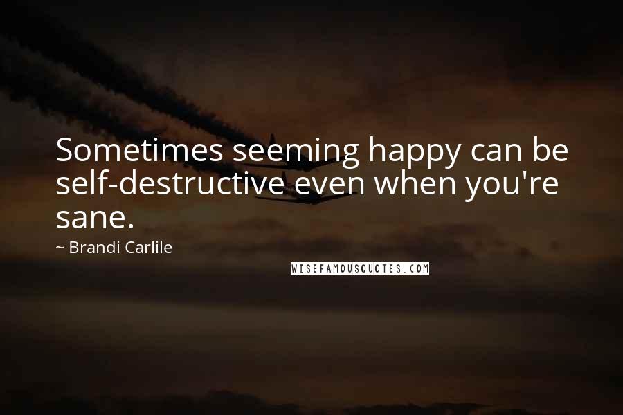 Brandi Carlile Quotes: Sometimes seeming happy can be self-destructive even when you're sane.