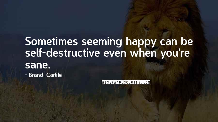 Brandi Carlile Quotes: Sometimes seeming happy can be self-destructive even when you're sane.