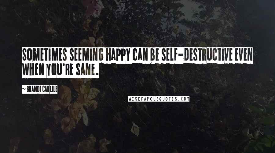 Brandi Carlile Quotes: Sometimes seeming happy can be self-destructive even when you're sane.