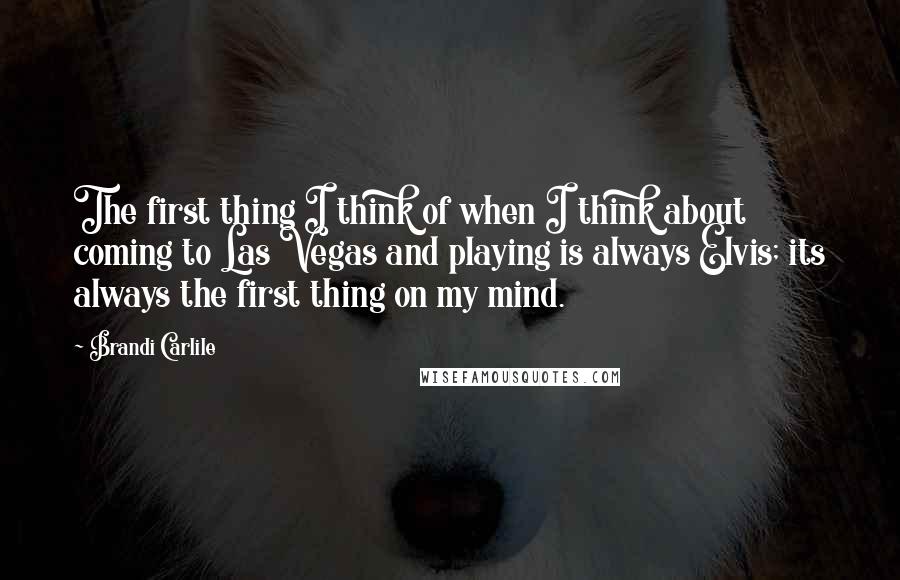 Brandi Carlile Quotes: The first thing I think of when I think about coming to Las Vegas and playing is always Elvis; its always the first thing on my mind.