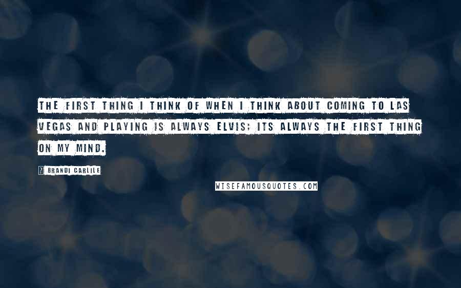 Brandi Carlile Quotes: The first thing I think of when I think about coming to Las Vegas and playing is always Elvis; its always the first thing on my mind.