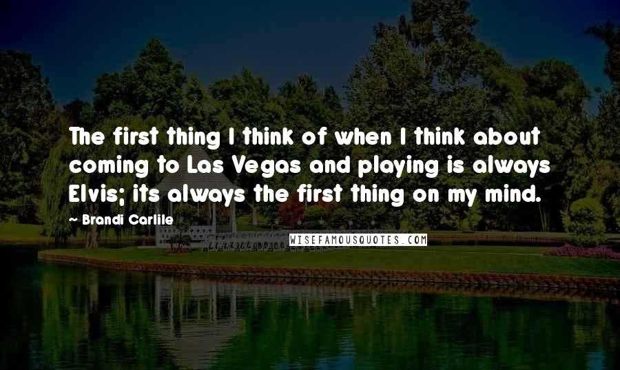 Brandi Carlile Quotes: The first thing I think of when I think about coming to Las Vegas and playing is always Elvis; its always the first thing on my mind.