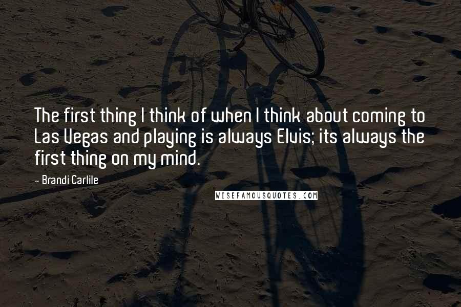 Brandi Carlile Quotes: The first thing I think of when I think about coming to Las Vegas and playing is always Elvis; its always the first thing on my mind.