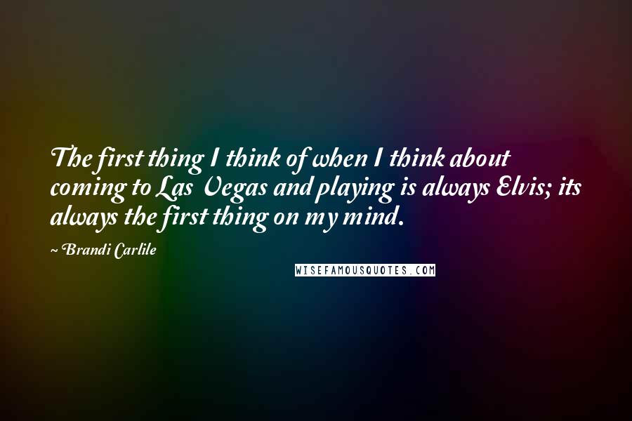 Brandi Carlile Quotes: The first thing I think of when I think about coming to Las Vegas and playing is always Elvis; its always the first thing on my mind.