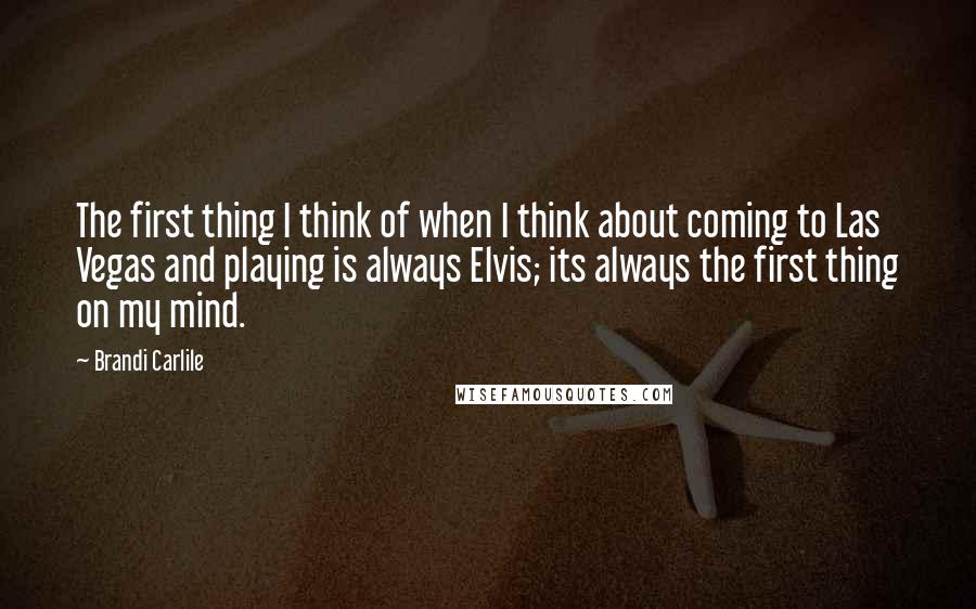 Brandi Carlile Quotes: The first thing I think of when I think about coming to Las Vegas and playing is always Elvis; its always the first thing on my mind.