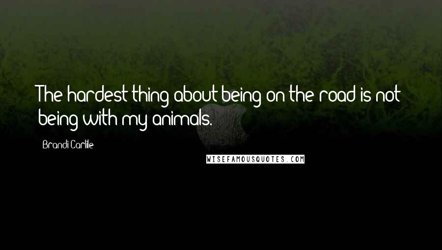 Brandi Carlile Quotes: The hardest thing about being on the road is not being with my animals.