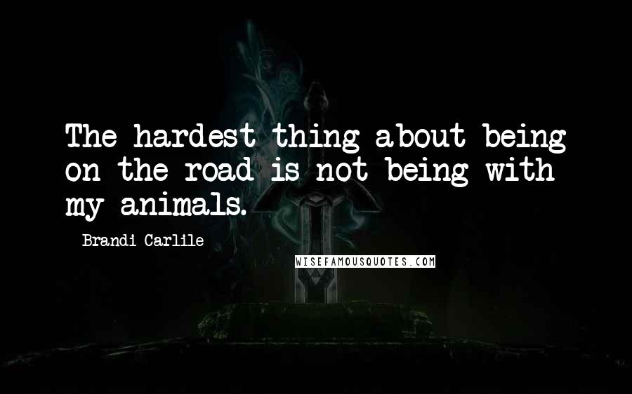 Brandi Carlile Quotes: The hardest thing about being on the road is not being with my animals.