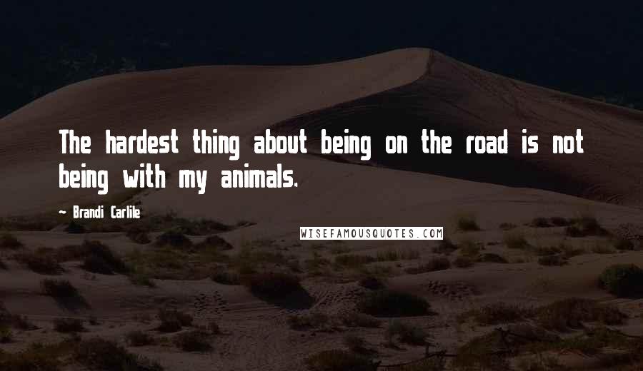 Brandi Carlile Quotes: The hardest thing about being on the road is not being with my animals.