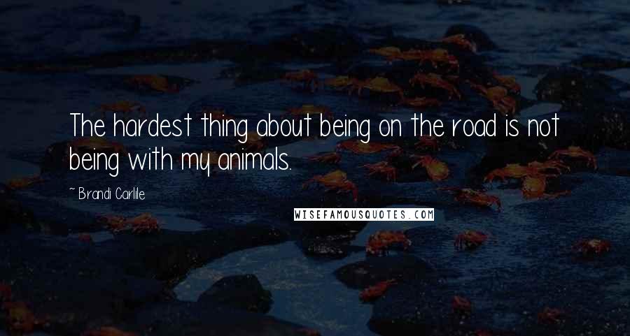 Brandi Carlile Quotes: The hardest thing about being on the road is not being with my animals.
