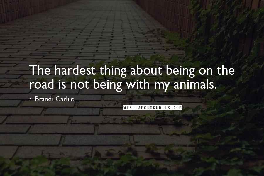 Brandi Carlile Quotes: The hardest thing about being on the road is not being with my animals.