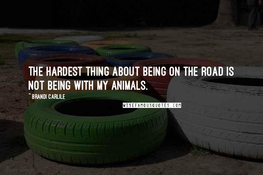 Brandi Carlile Quotes: The hardest thing about being on the road is not being with my animals.