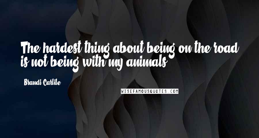 Brandi Carlile Quotes: The hardest thing about being on the road is not being with my animals.