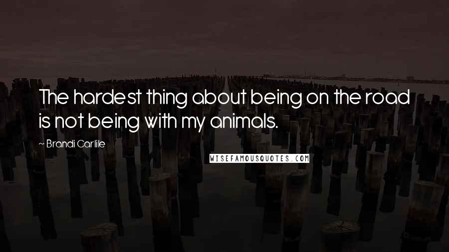 Brandi Carlile Quotes: The hardest thing about being on the road is not being with my animals.