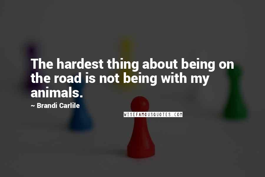 Brandi Carlile Quotes: The hardest thing about being on the road is not being with my animals.
