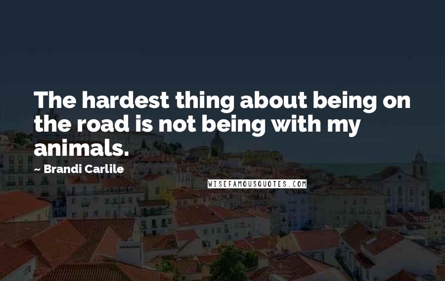 Brandi Carlile Quotes: The hardest thing about being on the road is not being with my animals.