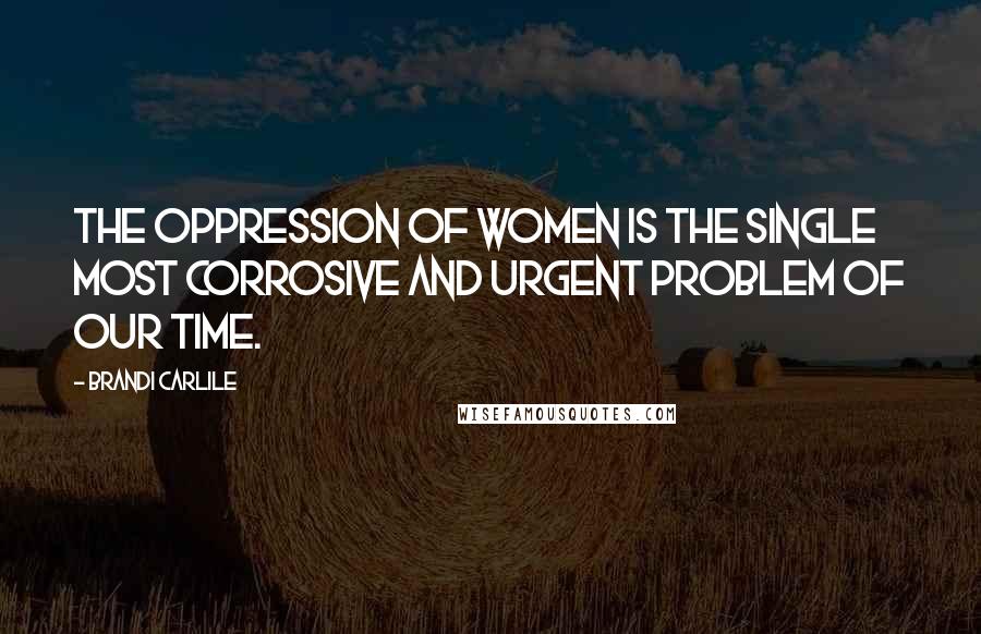 Brandi Carlile Quotes: The oppression of women is the single most corrosive and urgent problem of our time.