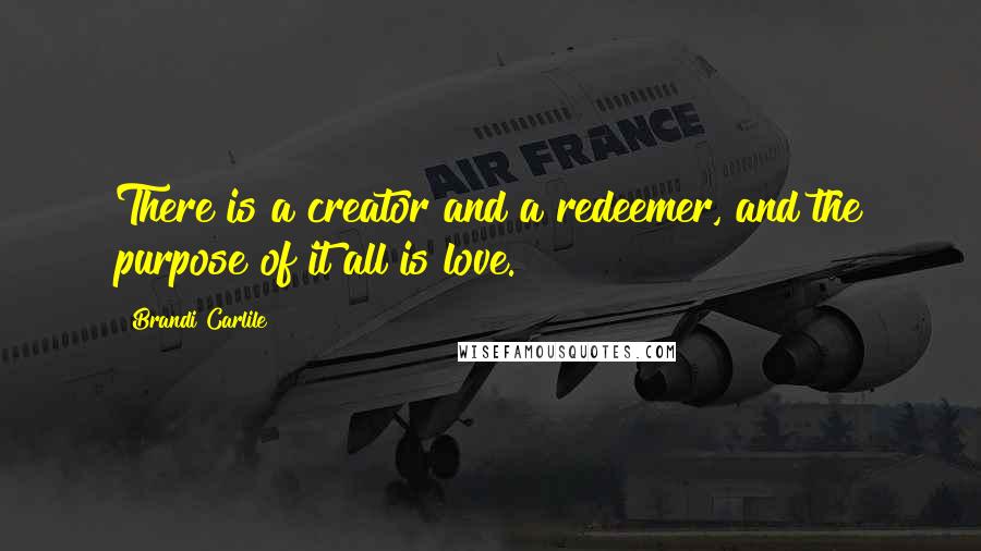 Brandi Carlile Quotes: There is a creator and a redeemer, and the purpose of it all is love.