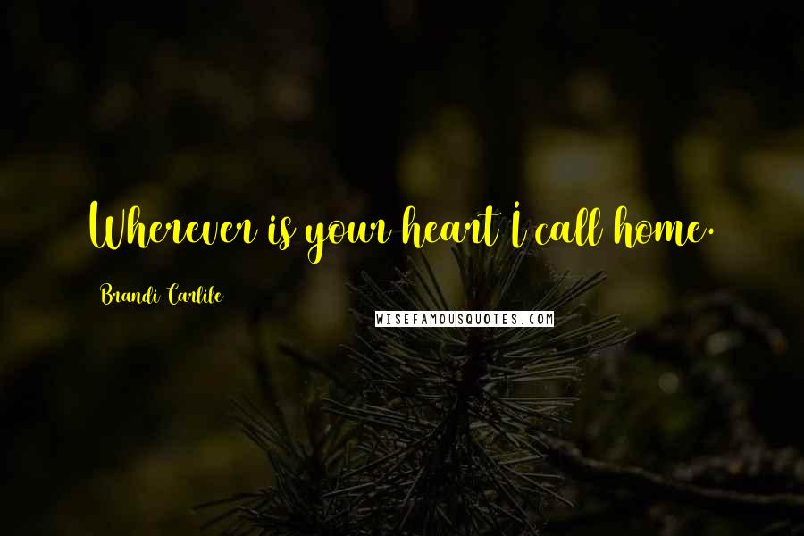Brandi Carlile Quotes: Wherever is your heart I call home.