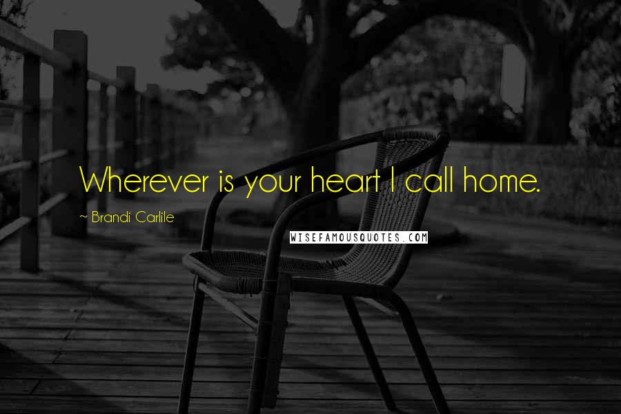 Brandi Carlile Quotes: Wherever is your heart I call home.