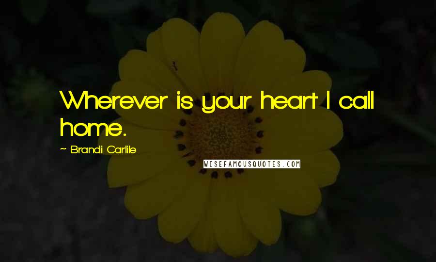 Brandi Carlile Quotes: Wherever is your heart I call home.