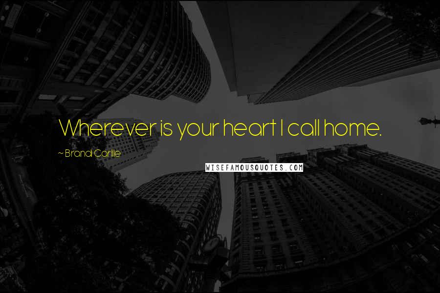 Brandi Carlile Quotes: Wherever is your heart I call home.