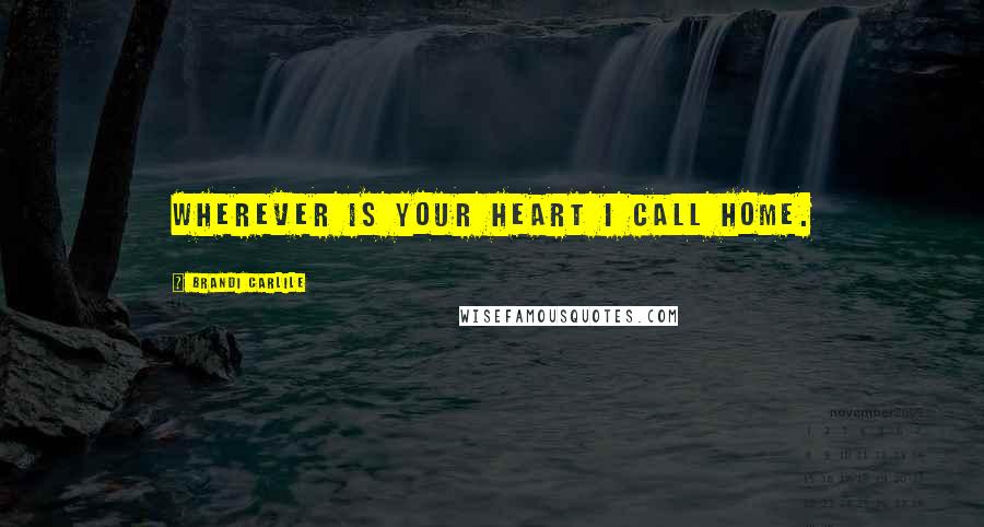 Brandi Carlile Quotes: Wherever is your heart I call home.