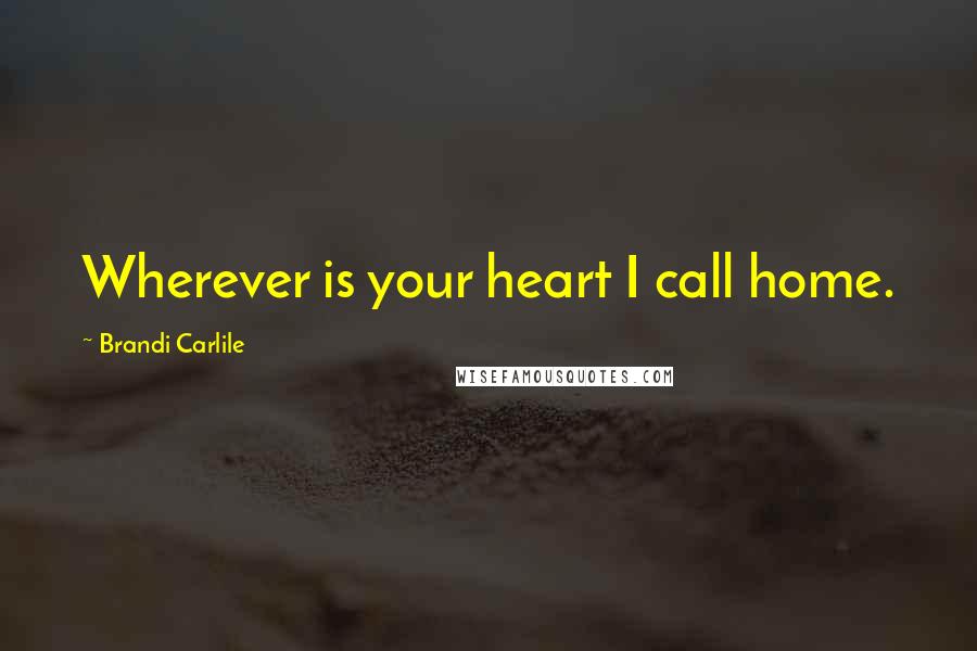 Brandi Carlile Quotes: Wherever is your heart I call home.