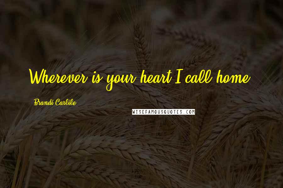 Brandi Carlile Quotes: Wherever is your heart I call home.