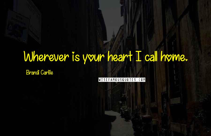 Brandi Carlile Quotes: Wherever is your heart I call home.