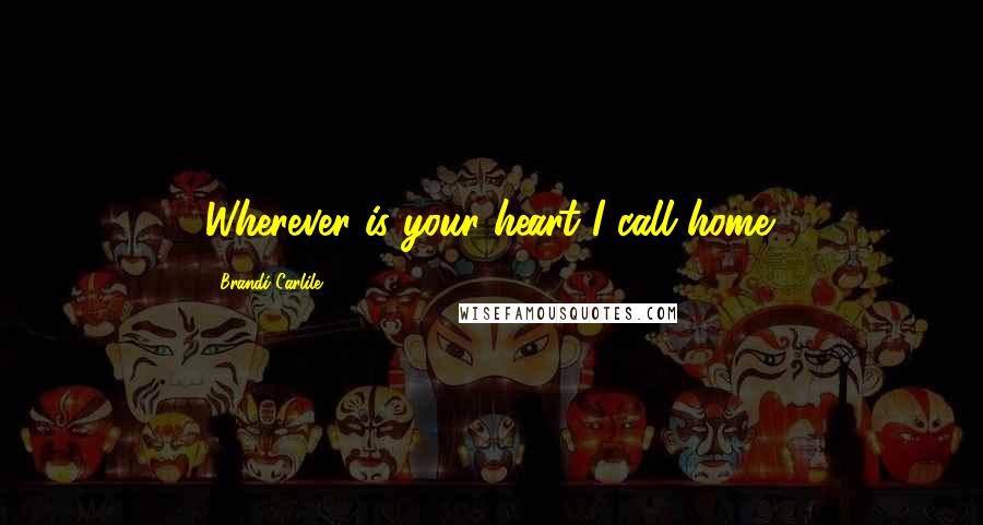 Brandi Carlile Quotes: Wherever is your heart I call home.