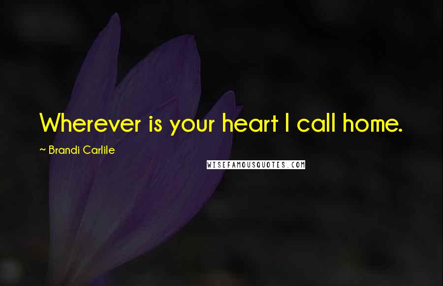 Brandi Carlile Quotes: Wherever is your heart I call home.