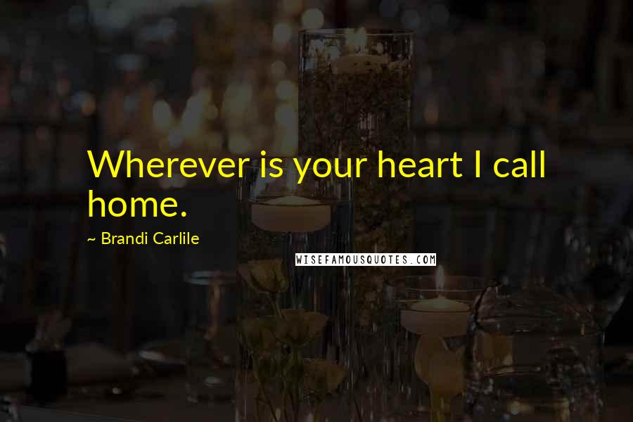 Brandi Carlile Quotes: Wherever is your heart I call home.