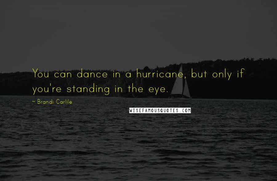 Brandi Carlile Quotes: You can dance in a hurricane, but only if you're standing in the eye.