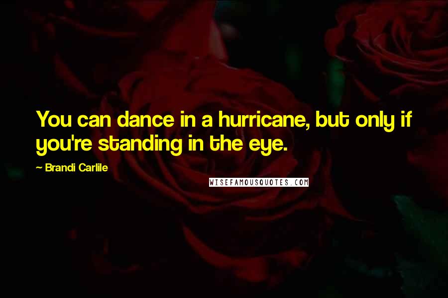 Brandi Carlile Quotes: You can dance in a hurricane, but only if you're standing in the eye.