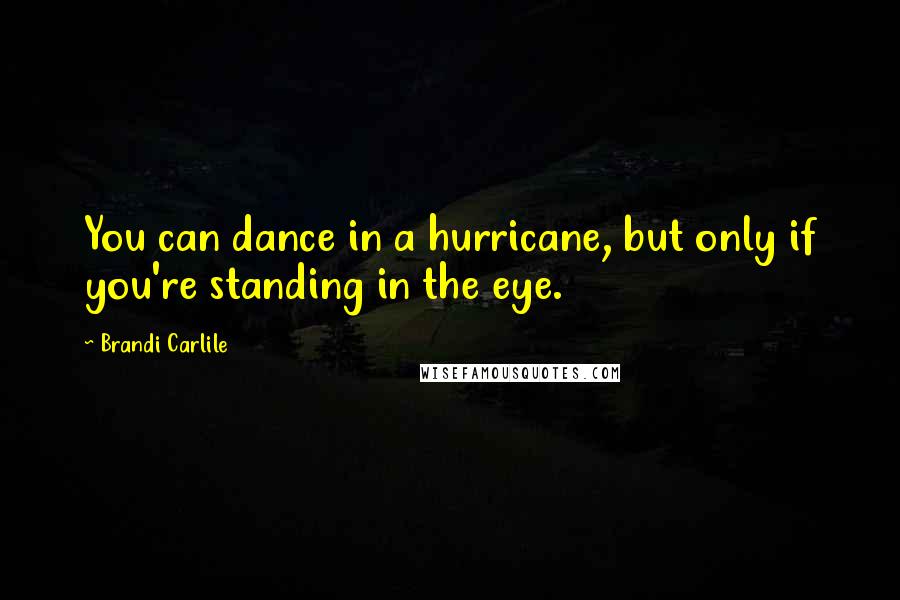 Brandi Carlile Quotes: You can dance in a hurricane, but only if you're standing in the eye.