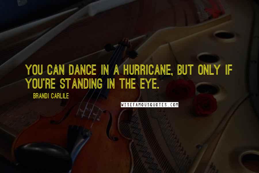Brandi Carlile Quotes: You can dance in a hurricane, but only if you're standing in the eye.