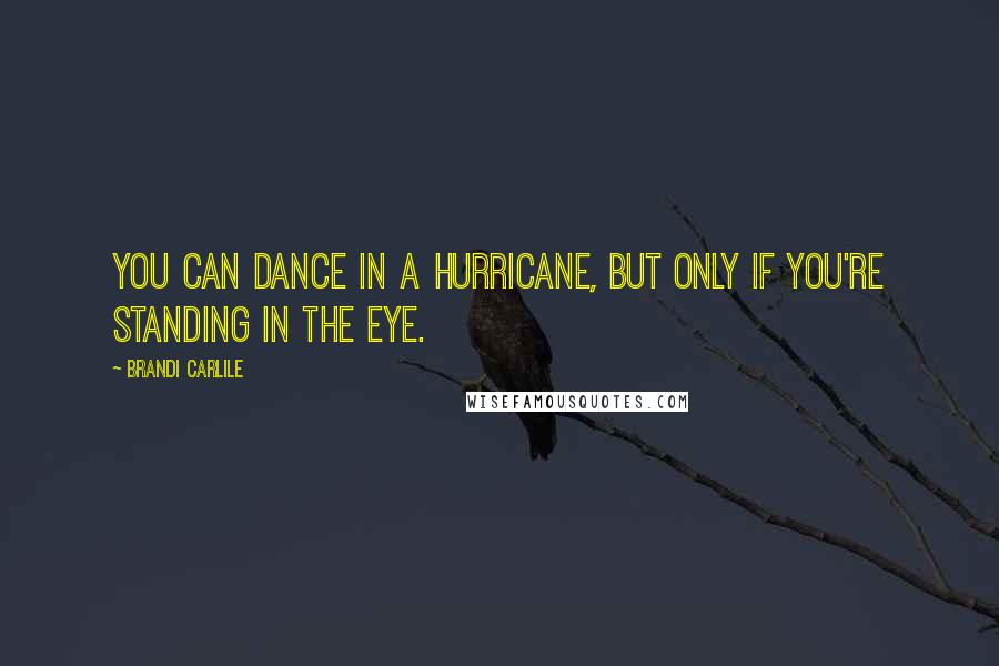 Brandi Carlile Quotes: You can dance in a hurricane, but only if you're standing in the eye.