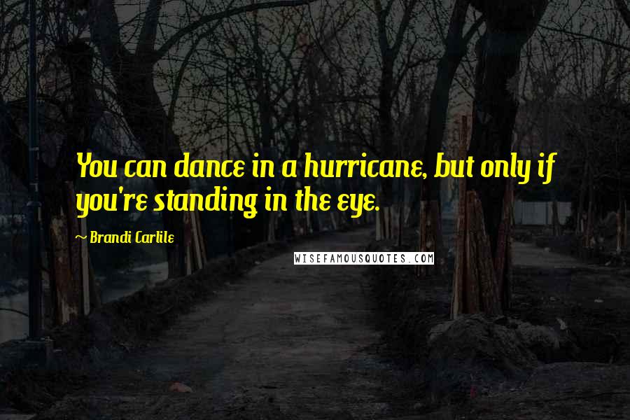 Brandi Carlile Quotes: You can dance in a hurricane, but only if you're standing in the eye.