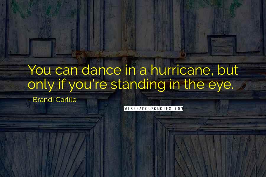 Brandi Carlile Quotes: You can dance in a hurricane, but only if you're standing in the eye.