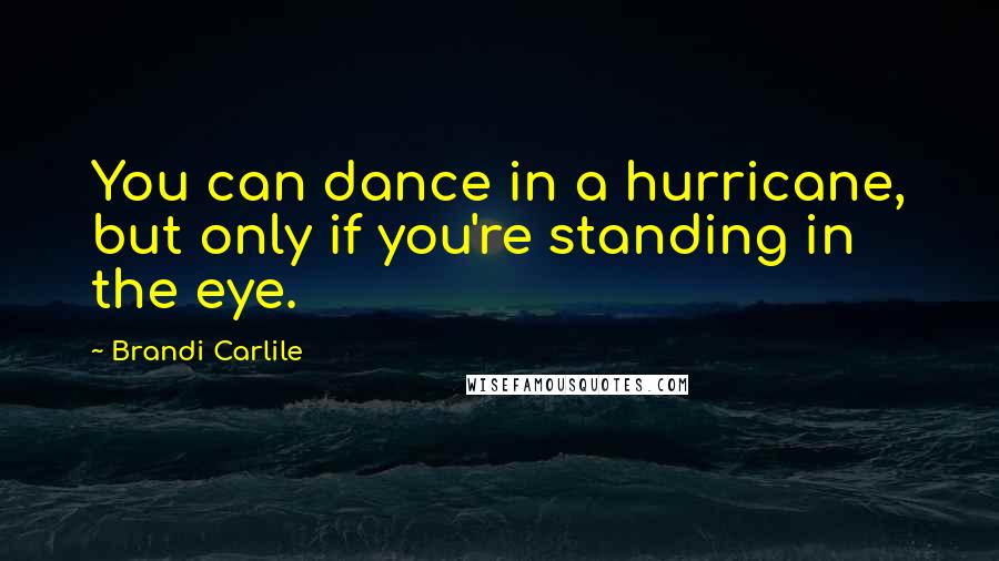 Brandi Carlile Quotes: You can dance in a hurricane, but only if you're standing in the eye.