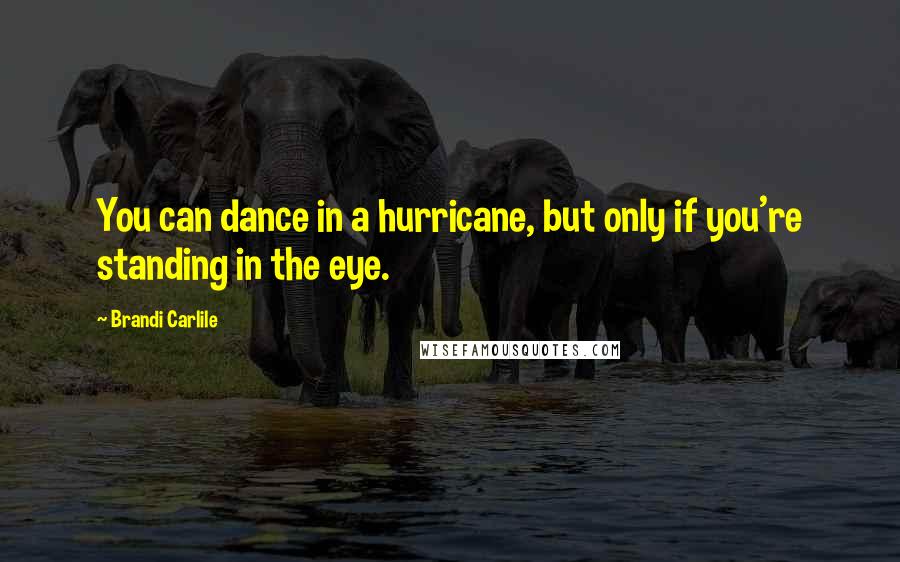 Brandi Carlile Quotes: You can dance in a hurricane, but only if you're standing in the eye.