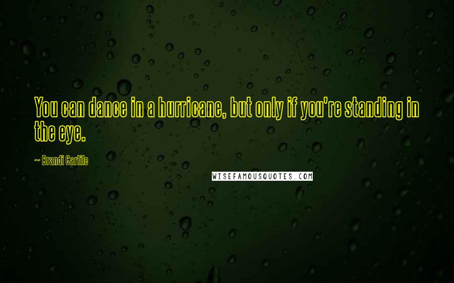 Brandi Carlile Quotes: You can dance in a hurricane, but only if you're standing in the eye.