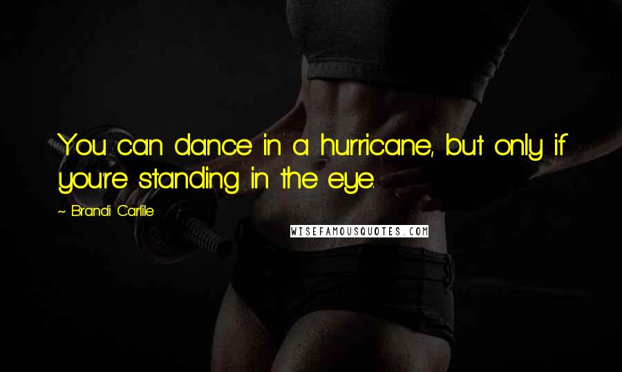 Brandi Carlile Quotes: You can dance in a hurricane, but only if you're standing in the eye.