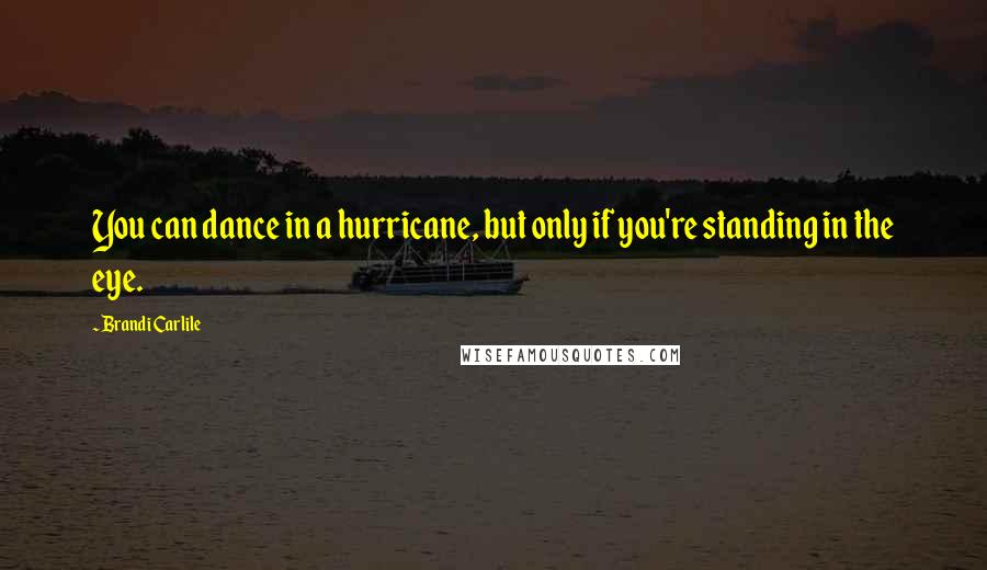 Brandi Carlile Quotes: You can dance in a hurricane, but only if you're standing in the eye.