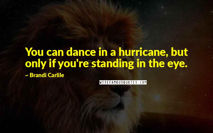 Brandi Carlile Quotes: You can dance in a hurricane, but only if you're standing in the eye.